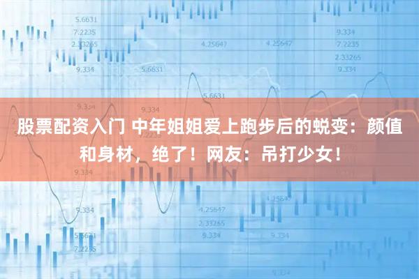 股票配资入门 中年姐姐爱上跑步后的蜕变：颜值和身材，绝了！网友：吊打少女！