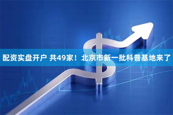 配资实盘开户 共49家！北京市新一批科普基地来了