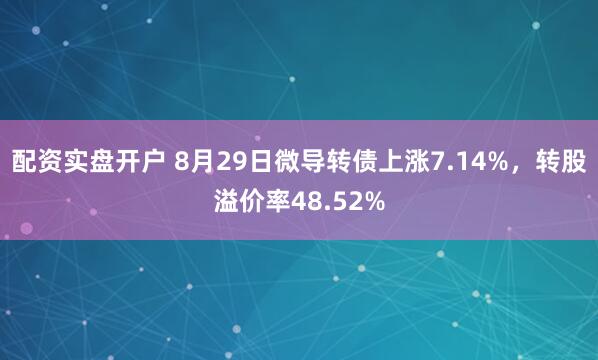 配资实盘开户 8月29日微导转债上涨7.14%，转股溢价率48.52%