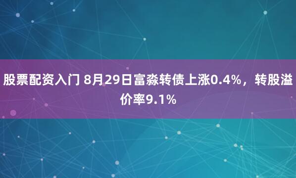 股票配资入门 8月29日富淼转债上涨0.4%，转股溢价率9.1%