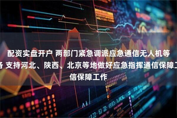 配资实盘开户 两部门紧急调派应急通信无人机等装备 支持河北、陕西、北京等地做好应急指挥通信保障工作