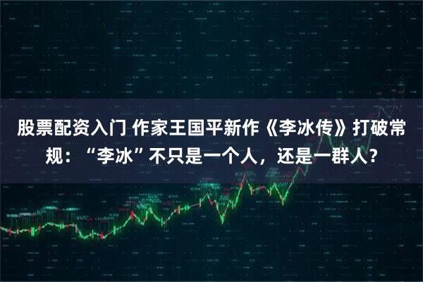 股票配资入门 作家王国平新作《李冰传》打破常规：“李冰”不只是一个人，还是一群人？