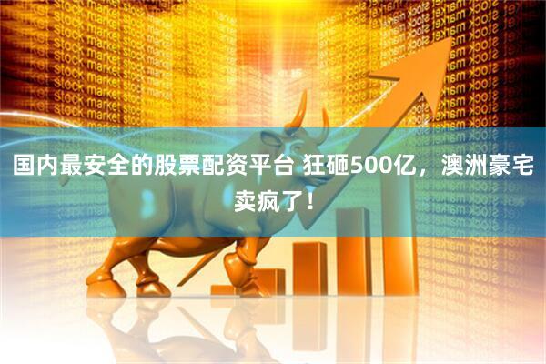 国内最安全的股票配资平台 狂砸500亿，澳洲豪宅卖疯了！