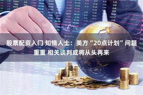 股票配资入门 知情人士：美方“20点计划”问题重重 相关谈判或将从头再来