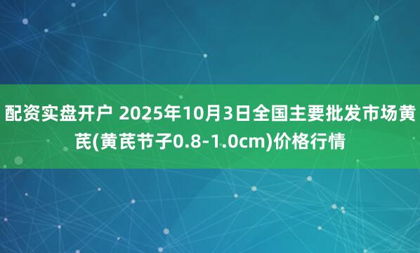 配资实盘开户 2025年10月3日全国主要批发市场黄芪(黄芪节子0.8-1.0cm)价格行情