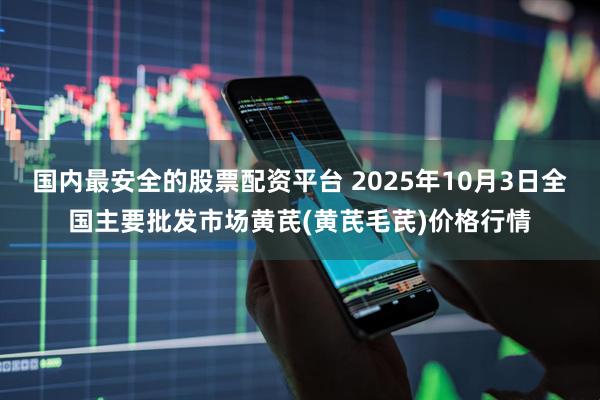 国内最安全的股票配资平台 2025年10月3日全国主要批发市场黄芪(黄芪毛芪)价格行情