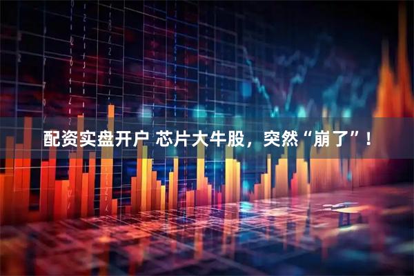 配资实盘开户 芯片大牛股，突然“崩了”！