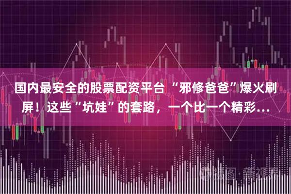 国内最安全的股票配资平台 “邪修爸爸”爆火刷屏！这些“坑娃”的套路，一个比一个精彩…