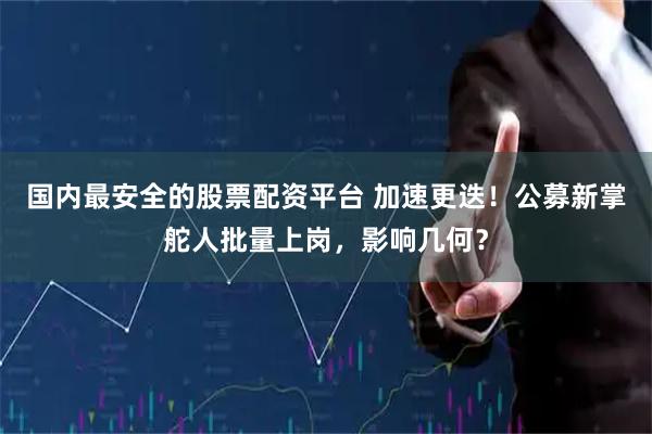 国内最安全的股票配资平台 加速更迭！公募新掌舵人批量上岗，影响几何？