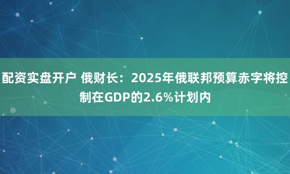 配资实盘开户 俄财长：2025年俄联邦预算赤字将控制在GDP的2.6%计划内