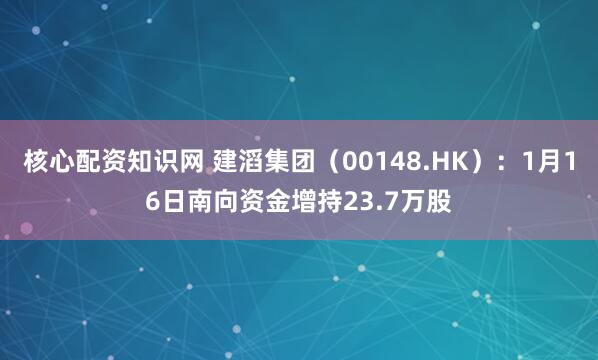 核心配资知识网 建滔集团（00148.HK）：1月16日南向资金增持23.7万股