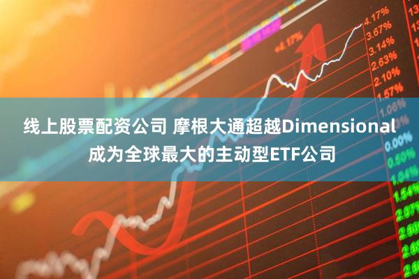 线上股票配资公司 摩根大通超越Dimensional 成为全球最大的主动型ETF公司