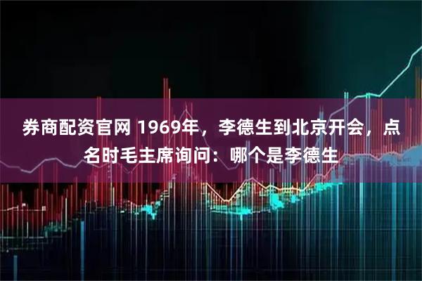 券商配资官网 1969年，李德生到北京开会，点名时毛主席询问：哪个是李德生