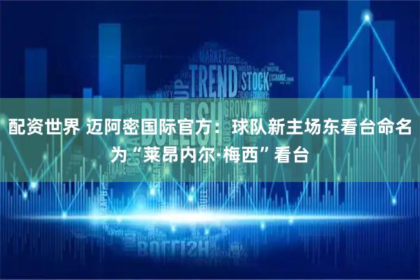 配资世界 迈阿密国际官方：球队新主场东看台命名为“莱昂内尔·梅西”看台