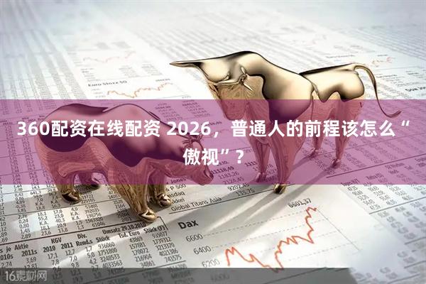 360配资在线配资 2026，普通人的前程该怎么“傲视”？