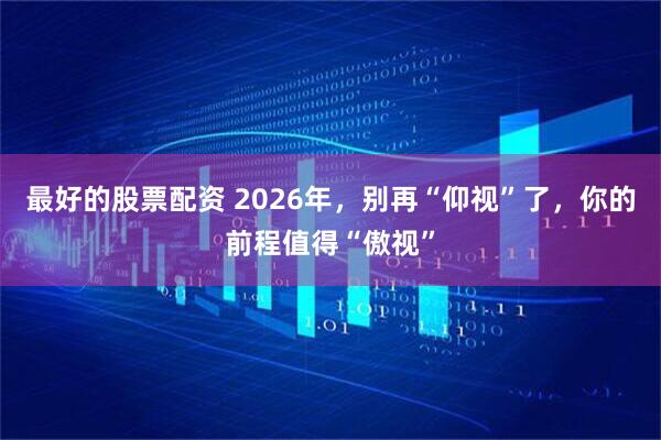 最好的股票配资 2026年，别再“仰视”了，你的前程值得“傲视”