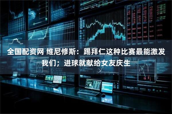 全国配资网 维尼修斯：踢拜仁这种比赛最能激发我们；进球就献给女友庆生