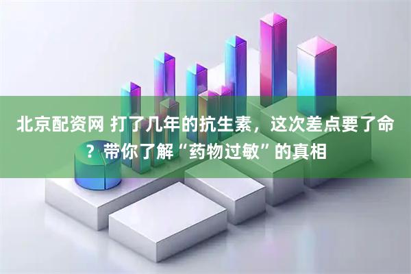 北京配资网 打了几年的抗生素，这次差点要了命？带你了解“药物过敏”的真相