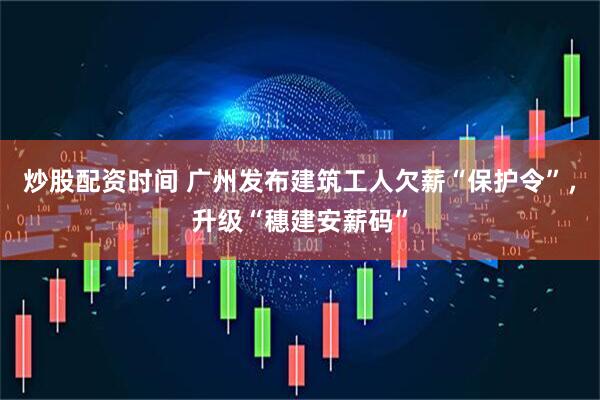 炒股配资时间 广州发布建筑工人欠薪“保护令”，升级“穗建安薪码”