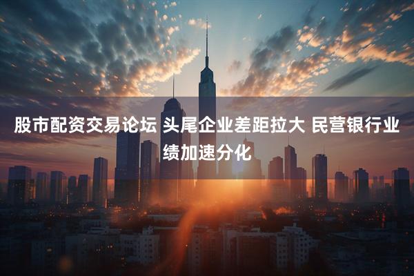 股市配资交易论坛 头尾企业差距拉大 民营银行业绩加速分化