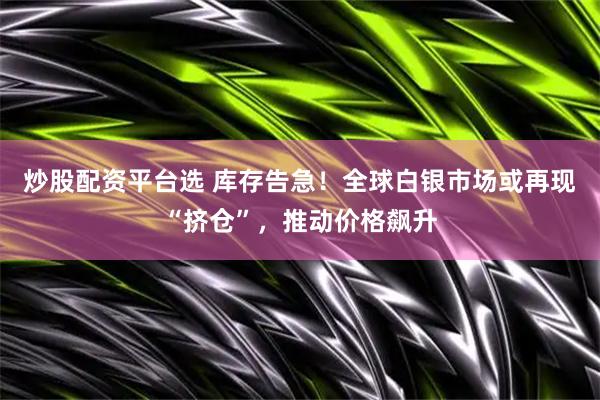 炒股配资平台选 库存告急！全球白银市场或再现“挤仓”，推动价格飙升