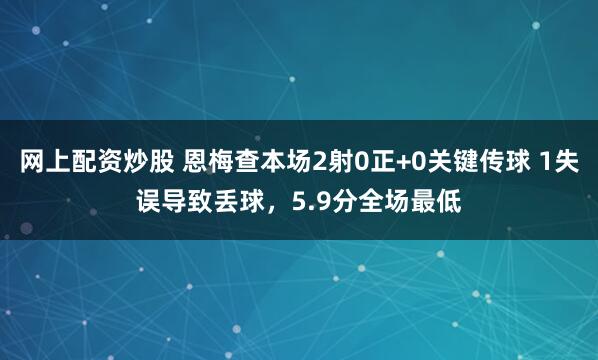 网上配资炒股 恩梅查本场2射0正+0关键传球 1失误导致丢球，5.9分全场最低