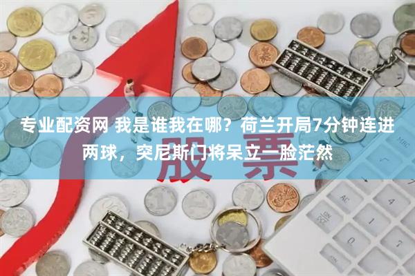 专业配资网 我是谁我在哪？荷兰开局7分钟连进两球，突尼斯门将呆立一脸茫然
