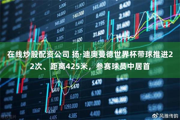 在线炒股配资公司 扬·迪奥曼德世界杯带球推进22次、距离425米，参赛球员中居首